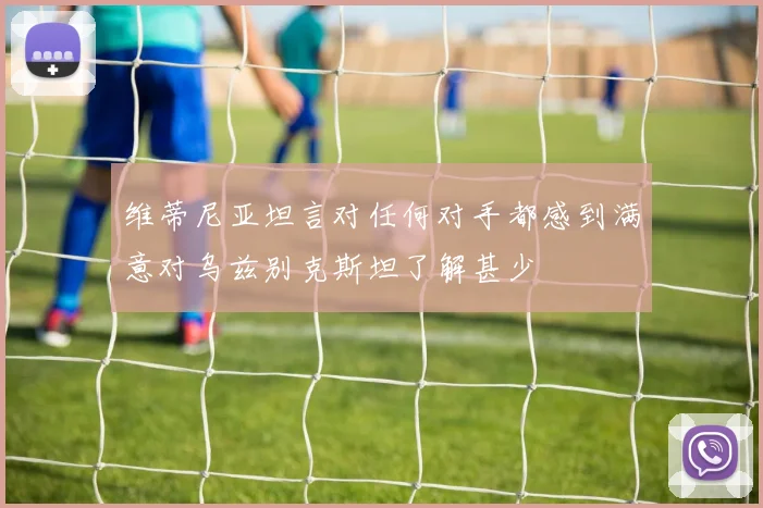 维蒂尼亚坦言对任何对手都感到满意对乌兹别克斯坦了解甚少