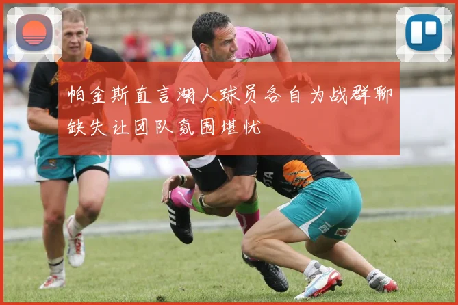 帕金斯直言湖人球员各自为战群聊缺失让团队氛围堪忧