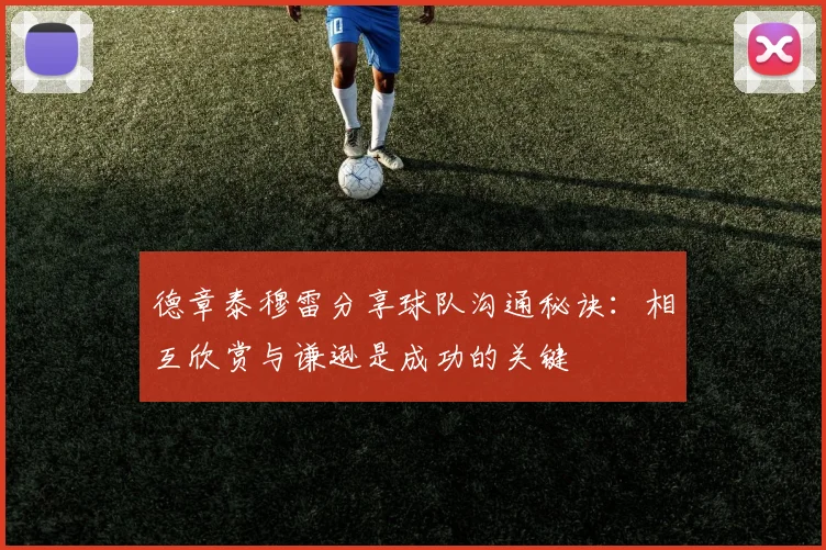 德章泰穆雷分享球队沟通秘诀：相互欣赏与谦逊是成功的关键