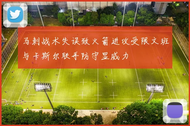 马刺战术失误致火箭进攻受限文班与卡斯尔联手防守显威力