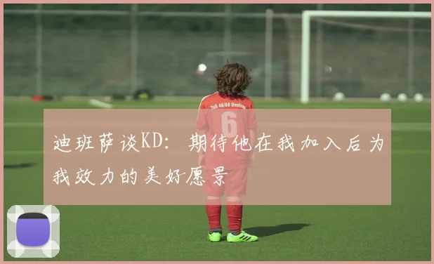 迪班萨谈KD：期待他在我加入后为我效力的美好愿景