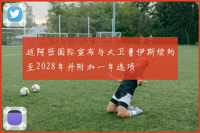 迈阿密国际宣布与大卫鲁伊斯续约至2028年并附加一年选项