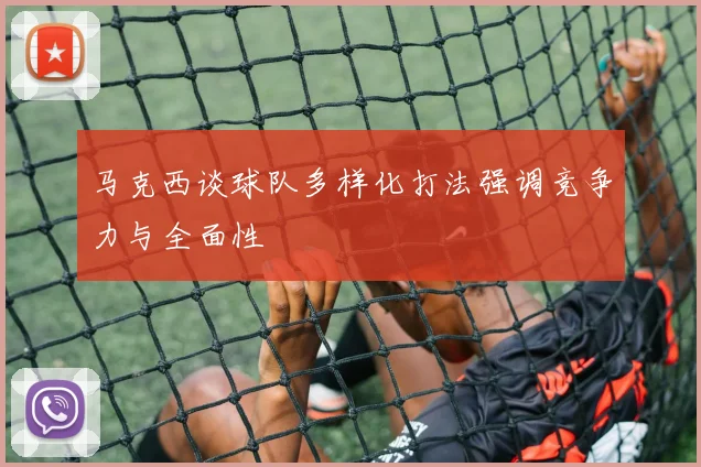 马克西谈球队多样化打法强调竞争力与全面性