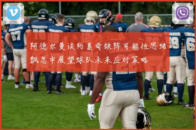 阿德尔曼谈约基奇缺阵可能性思绪飘忽中展望球队未来应对策略