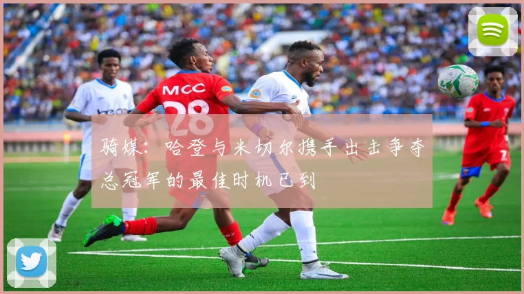 骑媒：哈登与米切尔携手出击争夺总冠军的最佳时机已到