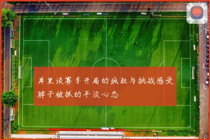 库里谈赛季开局的疯狂与挑战感受脖子被抓的平淡心态
