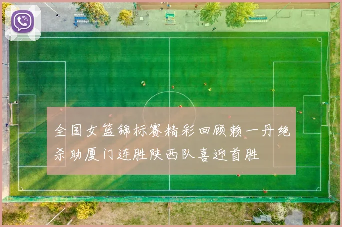 全国女篮锦标赛精彩回顾赖一丹绝杀助厦门连胜陕西队喜迎首胜