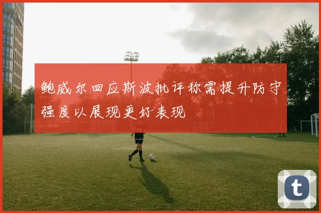 鲍威尔回应斯波批评称需提升防守强度以展现更好表现