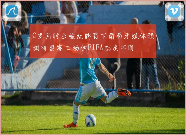 C罗因肘击被红牌罚下葡萄牙媒体预测将禁赛三场但FIFA态度不同
