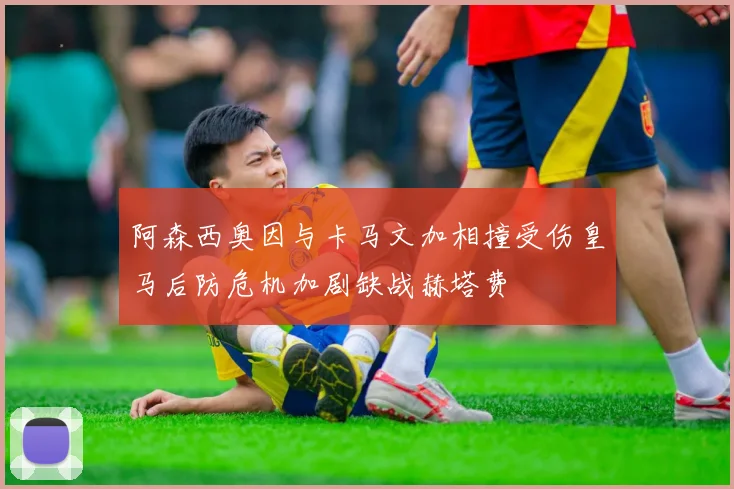 阿森西奥因与卡马文加相撞受伤皇马后防危机加剧缺战赫塔费