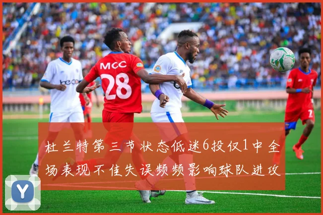 杜兰特第三节状态低迷6投仅1中全场表现不佳失误频频影响球队进攻