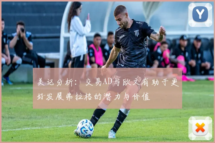 美记分析：交易AD与欧文有助于更好发展弗拉格的潜力与价值