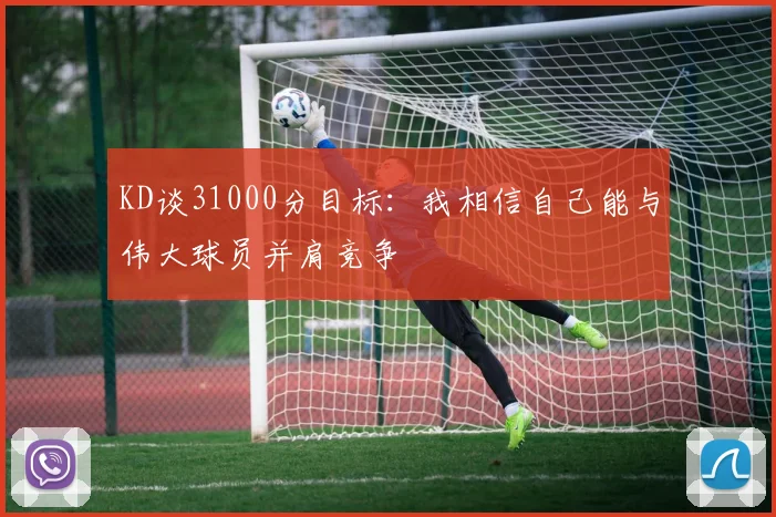 KD谈31000分目标：我相信自己能与伟大球员并肩竞争