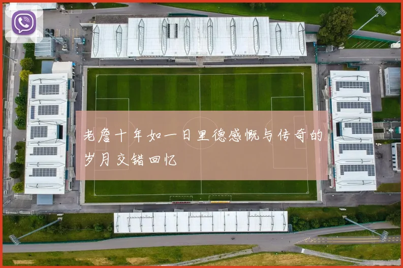 老詹十年如一日里德感慨与传奇的岁月交错回忆