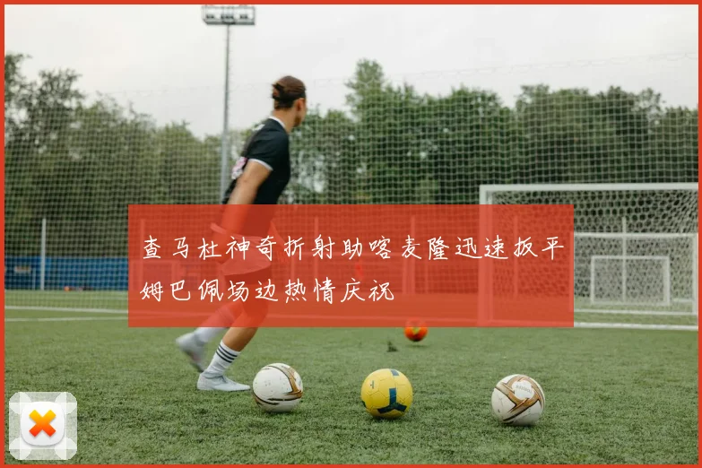 查马杜神奇折射助喀麦隆迅速扳平姆巴佩场边热情庆祝