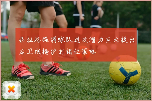 弗拉格强调球队进攻潜力巨大提出后卫线掩护打错位策略