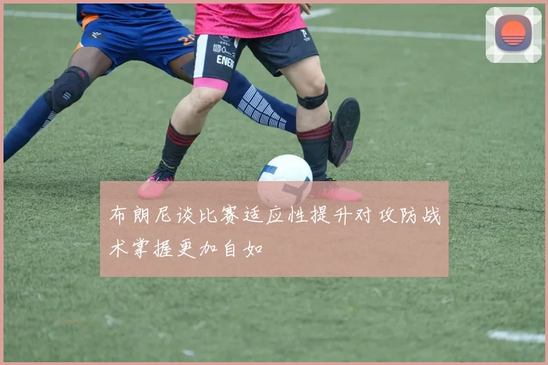布朗尼谈比赛适应性提升对攻防战术掌握更加自如