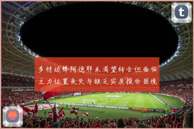 多特边锋阿德耶米渴望转会但面临主力位置丧失与缺乏实质报价困境