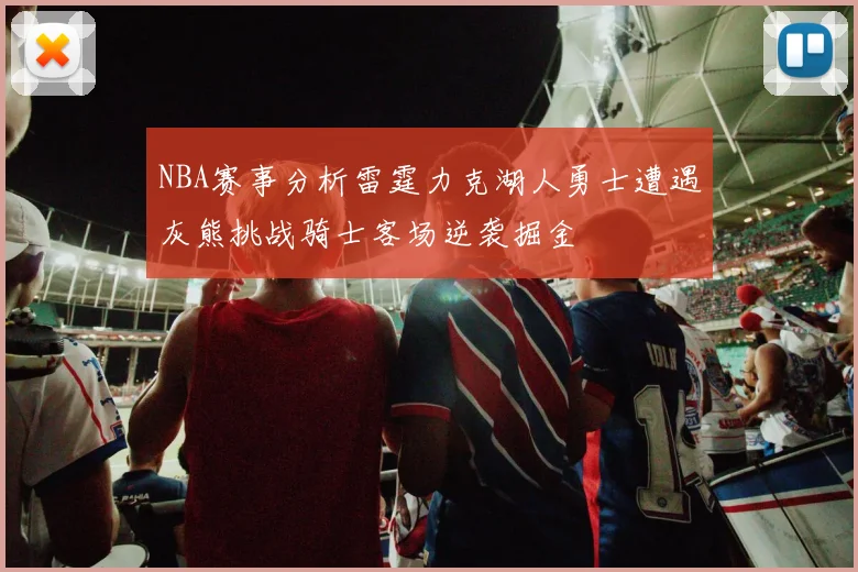 NBA赛事分析雷霆力克湖人勇士遭遇灰熊挑战骑士客场逆袭掘金