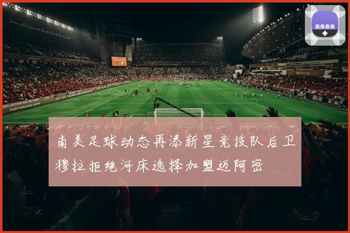 南美足球动态再添新星竞技队后卫穆拉拒绝河床选择加盟迈阿密