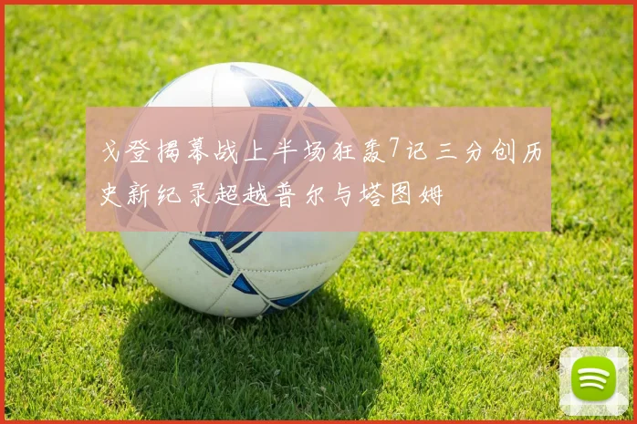戈登揭幕战上半场狂轰7记三分创历史新纪录超越普尔与塔图姆