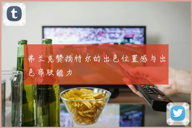 弗兰克赞扬特尔的出色位置感与出色串联能力