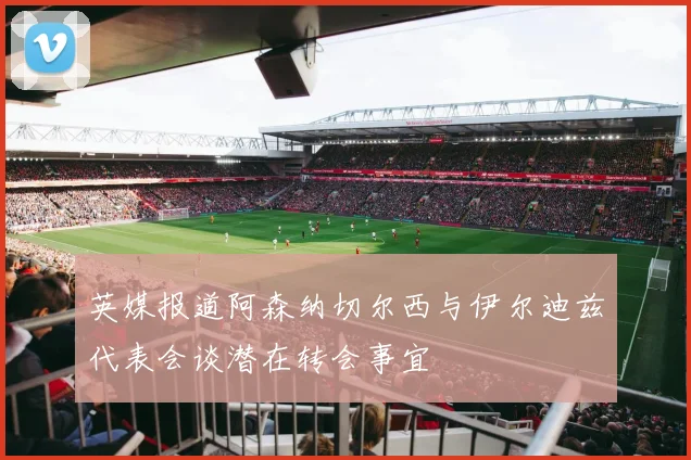 英媒报道阿森纳切尔西与伊尔迪兹代表会谈潜在转会事宜