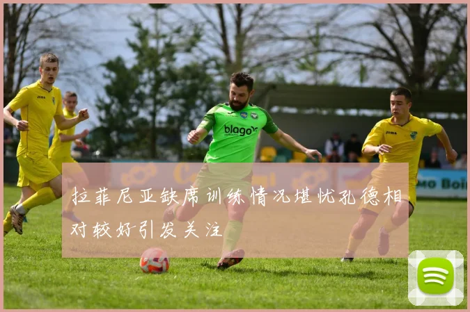 拉菲尼亚缺席训练情况堪忧孔德相对较好引发关注