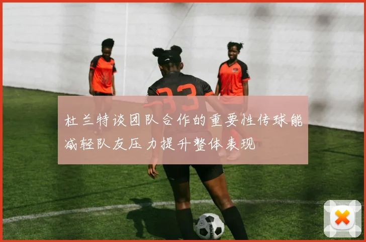杜兰特谈团队合作的重要性传球能减轻队友压力提升整体表现