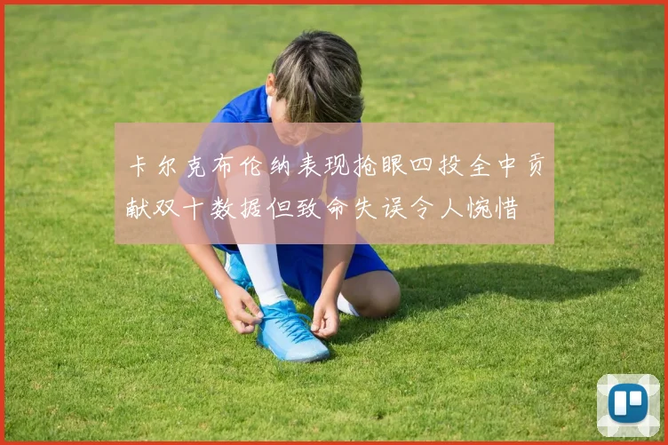 卡尔克布伦纳表现抢眼四投全中贡献双十数据但致命失误令人惋惜