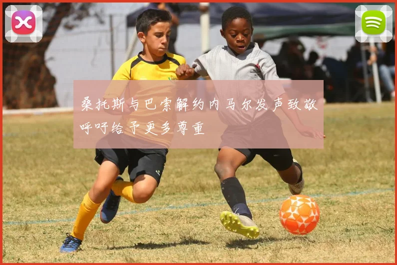 桑托斯与巴索解约内马尔发声致敬呼吁给予更多尊重