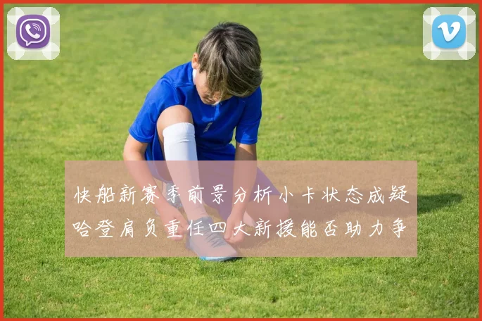 快船新赛季前景分析小卡状态成疑哈登肩负重任四大新援能否助力争冠