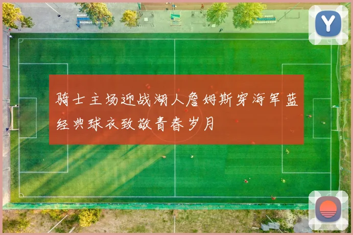 骑士主场迎战湖人詹姆斯穿海军蓝经典球衣致敬青春岁月