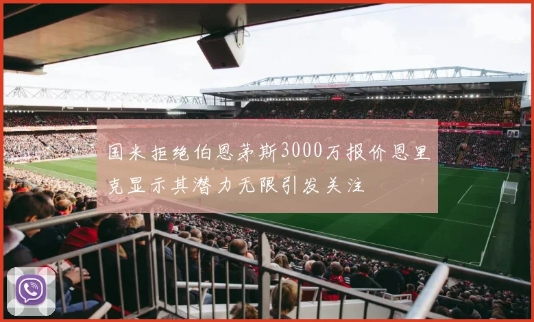 国米拒绝伯恩茅斯3000万报价恩里克显示其潜力无限引发关注