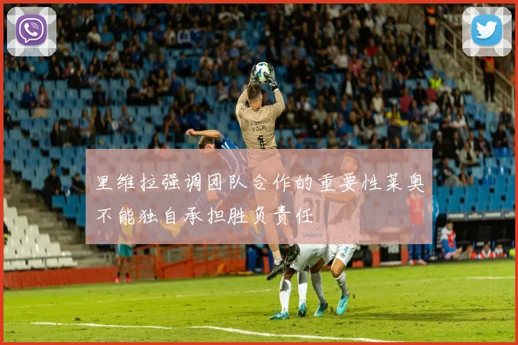里维拉强调团队合作的重要性莱奥不能独自承担胜负责任