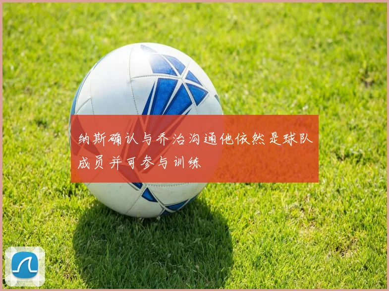 纳斯确认与乔治沟通他依然是球队成员并可参与训练