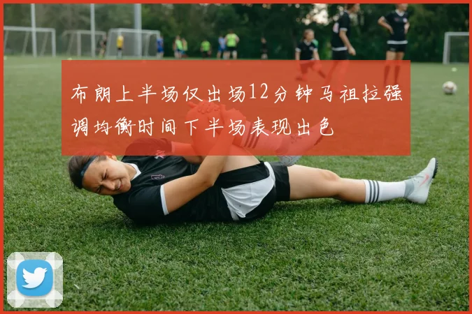 布朗上半场仅出场12分钟马祖拉强调均衡时间下半场表现出色