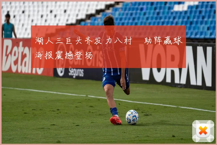 湖人三巨头齐发力八村塁助阵赢球海报震撼登场