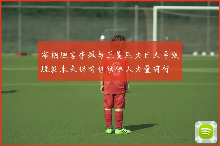 布朗坦言夺冠与卫冕压力巨大导致脱发未来仍将借助他人力量前行