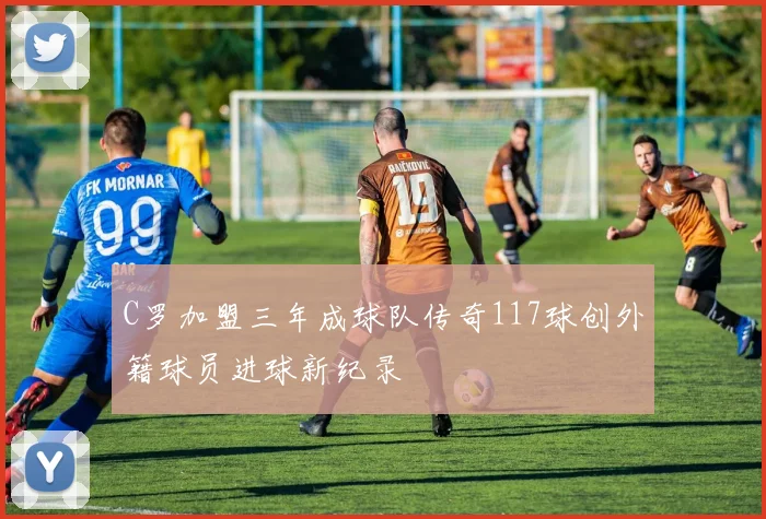 C罗加盟三年成球队传奇117球创外籍球员进球新纪录