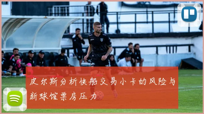 皮尔斯分析快船交易小卡的风险与新球馆票房压力