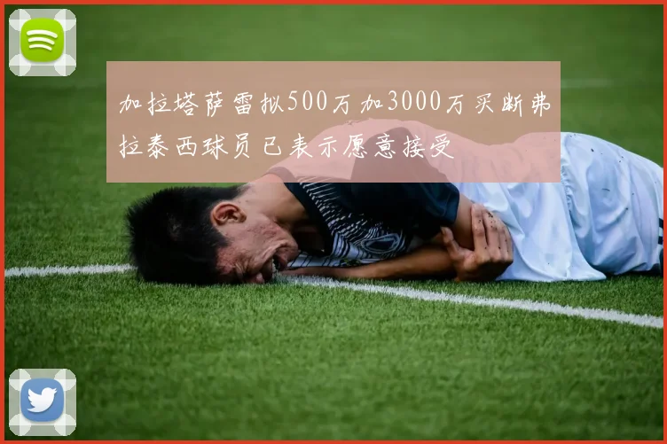 加拉塔萨雷拟500万加3000万买断弗拉泰西球员已表示愿意接受