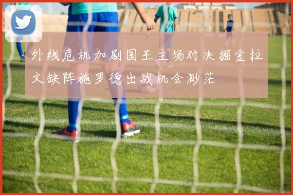 外线危机加剧国王主场对决掘金拉文缺阵施罗德出战机会渺茫