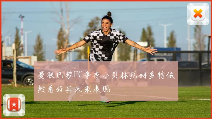 曼联巴黎FC争夺小贝林厄姆多特依然看好其未来表现
