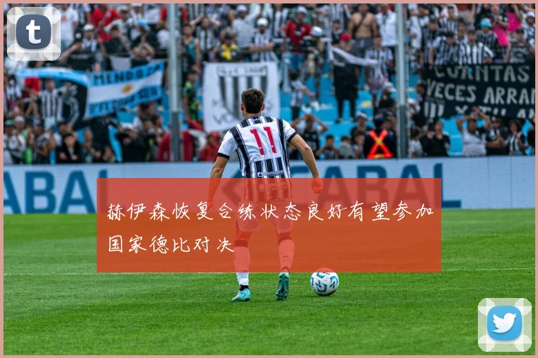 赫伊森恢复合练状态良好有望参加国家德比对决