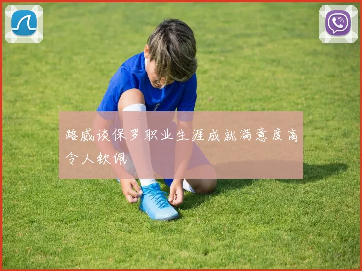路威谈保罗职业生涯成就满意度高令人钦佩