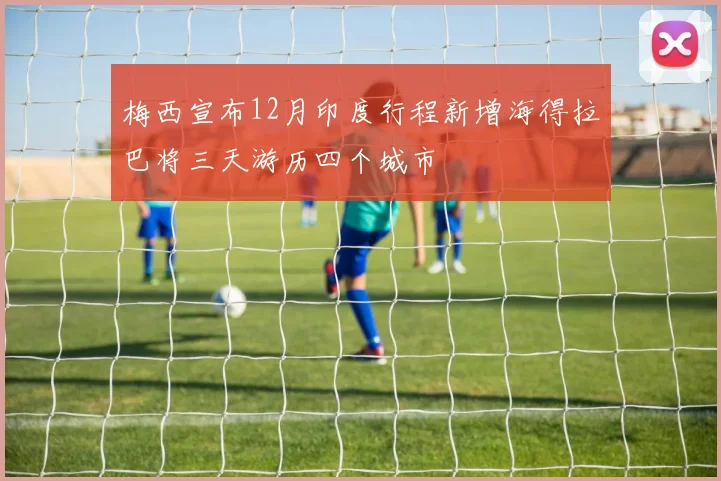 梅西宣布12月印度行程新增海得拉巴将三天游历四个城市
